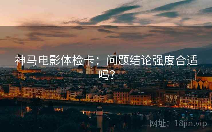 神马电影体检卡：问题结论强度合适吗？