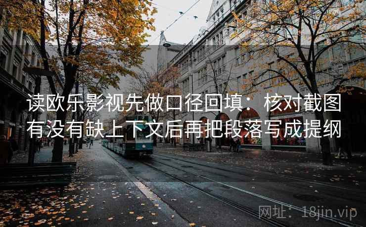 读欧乐影视先做口径回填：核对截图有没有缺上下文后再把段落写成提纲