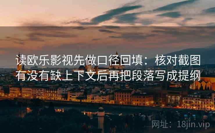读欧乐影视先做口径回填：核对截图有没有缺上下文后再把段落写成提纲