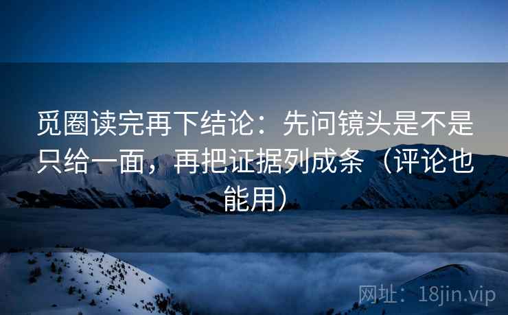 觅圈读完再下结论：先问镜头是不是只给一面，再把证据列成条（评论也能用）
