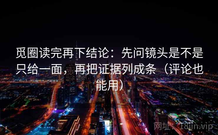 觅圈读完再下结论：先问镜头是不是只给一面，再把证据列成条（评论也能用）