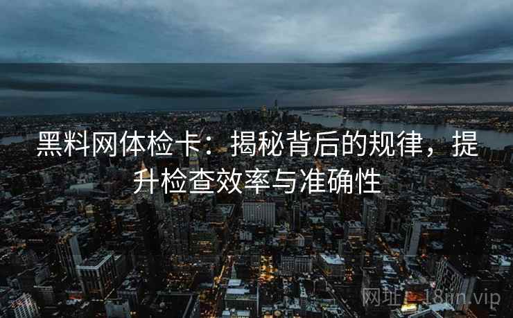 黑料网体检卡：揭秘背后的规律，提升检查效率与准确性