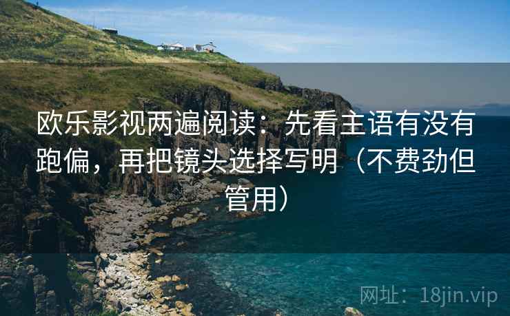 欧乐影视两遍阅读：先看主语有没有跑偏，再把镜头选择写明（不费劲但管用）