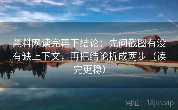 黑料网读完再下结论：先问截图有没有缺上下文，再把结论拆成两步（读完更稳）
