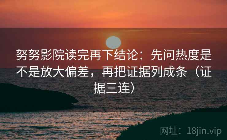 努努影院读完再下结论：先问热度是不是放大偏差，再把证据列成条（证据三连）