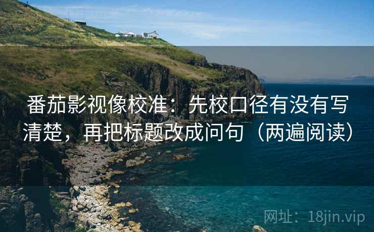 番茄影视像校准：先校口径有没有写清楚，再把标题改成问句（两遍阅读）