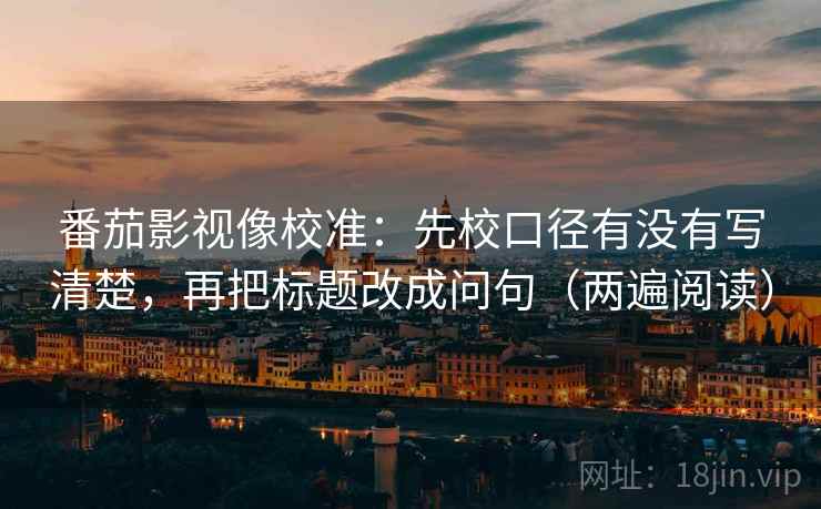 番茄影视像校准：先校口径有没有写清楚，再把标题改成问句（两遍阅读）