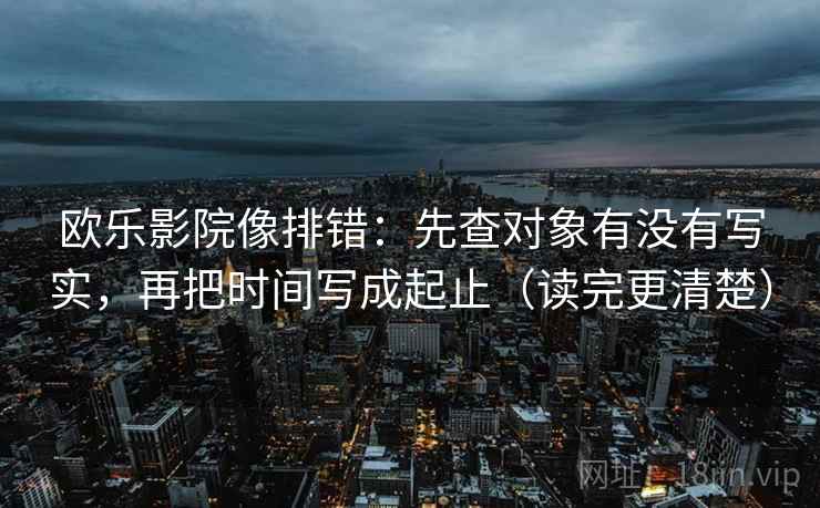 欧乐影院像排错：先查对象有没有写实，再把时间写成起止（读完更清楚）