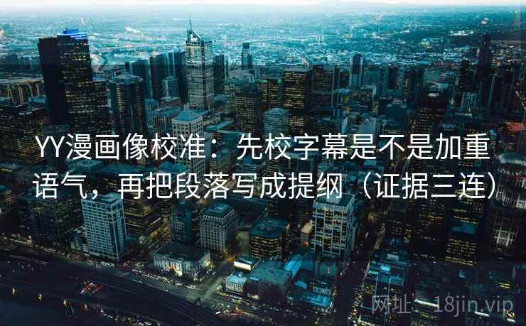 YY漫画像校准：先校字幕是不是加重语气，再把段落写成提纲（证据三连）