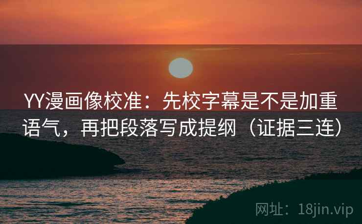 YY漫画像校准：先校字幕是不是加重语气，再把段落写成提纲（证据三连）