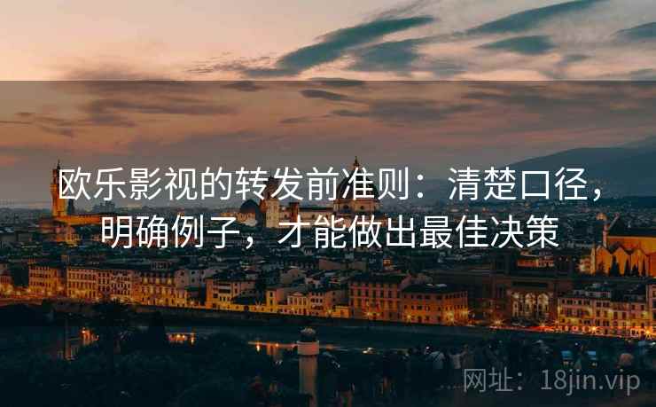 欧乐影视的转发前准则：清楚口径，明确例子，才能做出最佳决策