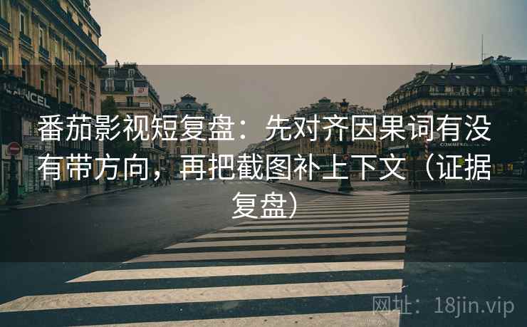 番茄影视短复盘：先对齐因果词有没有带方向，再把截图补上下文（证据复盘）