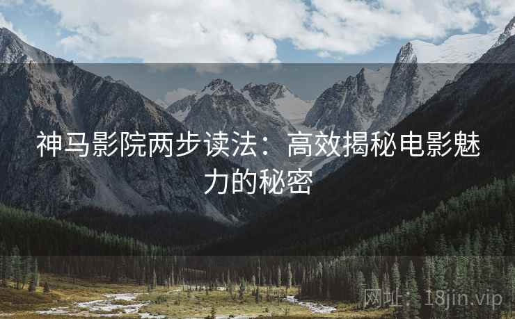 神马影院两步读法：高效揭秘电影魅力的秘密