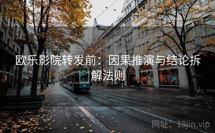 欧乐影院转发前：因果推演与结论拆解法则