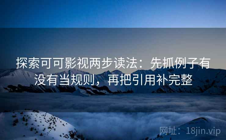 探索可可影视两步读法：先抓例子有没有当规则，再把引用补完整