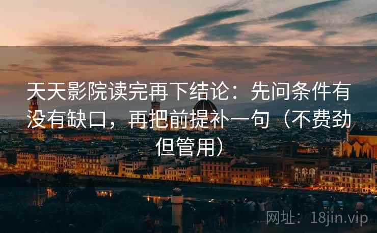 天天影院读完再下结论：先问条件有没有缺口，再把前提补一句（不费劲但管用）
