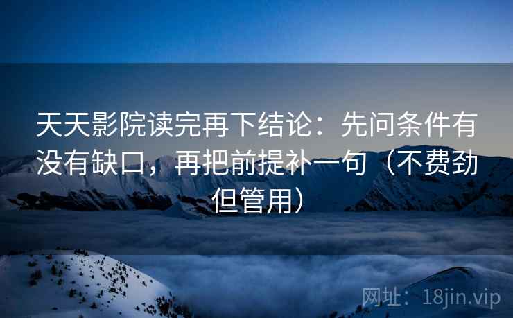 天天影院读完再下结论：先问条件有没有缺口，再把前提补一句（不费劲但管用）