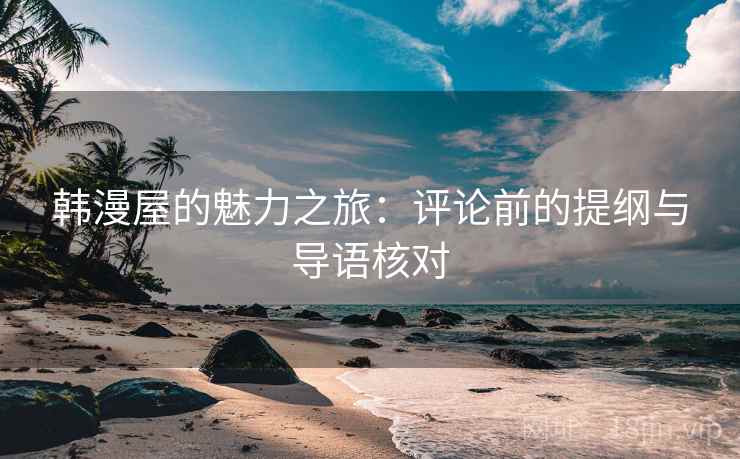 韩漫屋的魅力之旅：评论前的提纲与导语核对