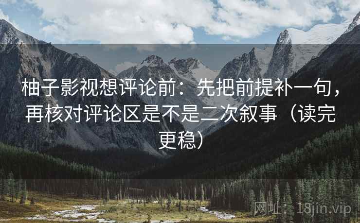 柚子影视想评论前：先把前提补一句，再核对评论区是不是二次叙事（读完更稳）