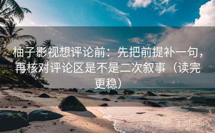 柚子影视想评论前：先把前提补一句，再核对评论区是不是二次叙事（读完更稳）