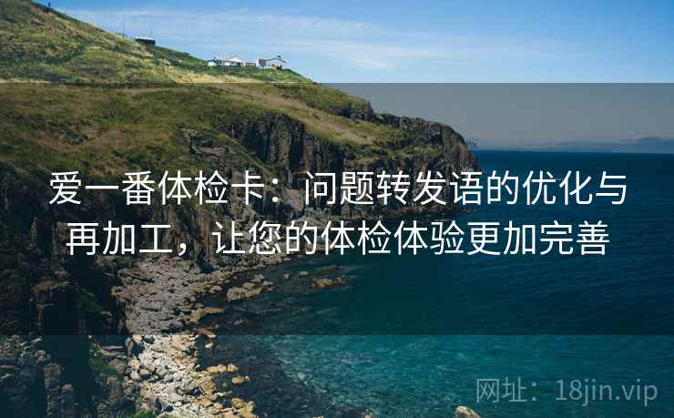 爱一番体检卡：问题转发语的优化与再加工，让您的体检体验更加完善