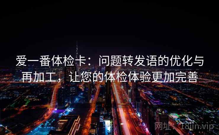 爱一番体检卡：问题转发语的优化与再加工，让您的体检体验更加完善