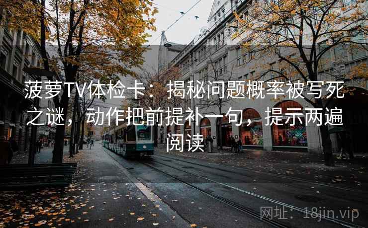 菠萝TV体检卡：揭秘问题概率被写死之谜，动作把前提补一句，提示两遍阅读