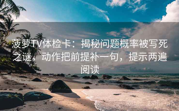 菠萝TV体检卡：揭秘问题概率被写死之谜，动作把前提补一句，提示两遍阅读