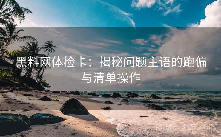 黑料网体检卡：揭秘问题主语的跑偏与清单操作