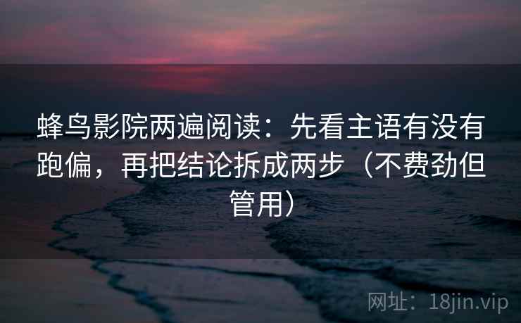 蜂鸟影院两遍阅读：先看主语有没有跑偏，再把结论拆成两步（不费劲但管用）
