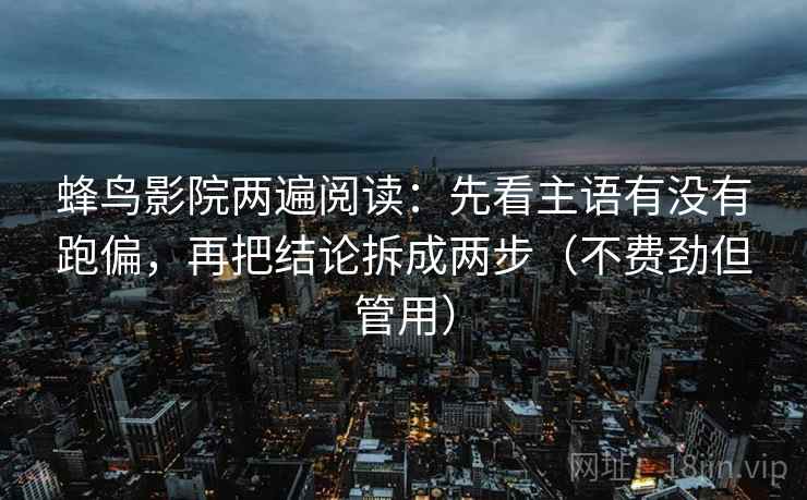 蜂鸟影院两遍阅读：先看主语有没有跑偏，再把结论拆成两步（不费劲但管用）