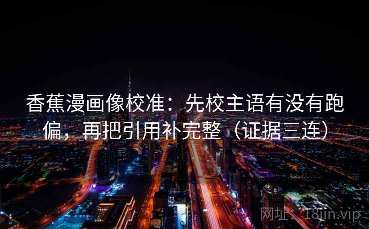 香蕉漫画像校准：先校主语有没有跑偏，再把引用补完整（证据三连）