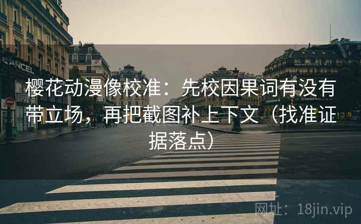 樱花动漫像校准：先校因果词有没有带立场，再把截图补上下文（找准证据落点）