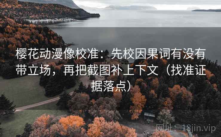 樱花动漫像校准：先校因果词有没有带立场，再把截图补上下文（找准证据落点）