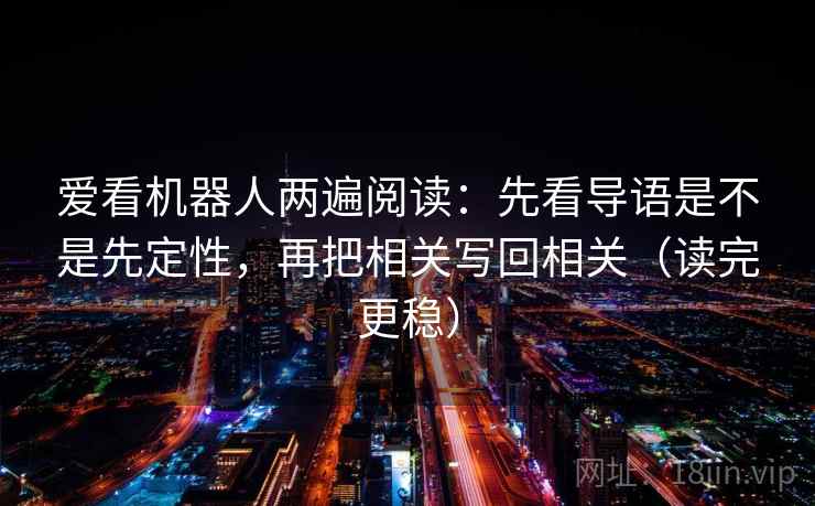 爱看机器人两遍阅读：先看导语是不是先定性，再把相关写回相关（读完更稳）