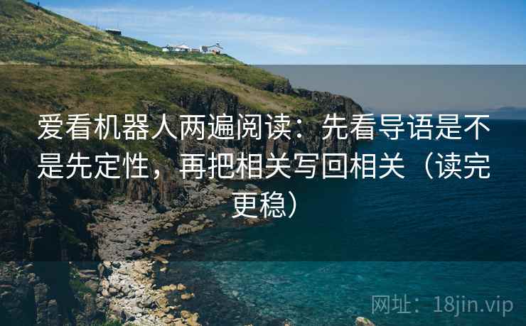 爱看机器人两遍阅读：先看导语是不是先定性，再把相关写回相关（读完更稳）