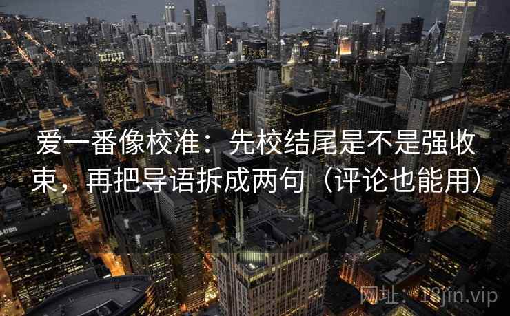 爱一番像校准：先校结尾是不是强收束，再把导语拆成两句（评论也能用）