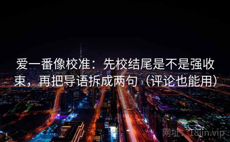 爱一番像校准：先校结尾是不是强收束，再把导语拆成两句（评论也能用）