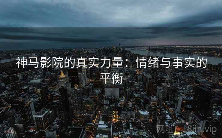 神马影院的真实力量：情绪与事实的平衡