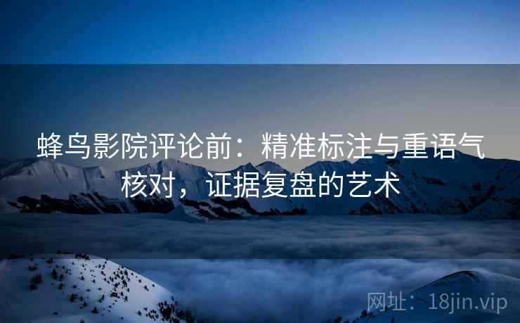 蜂鸟影院评论前：精准标注与重语气核对，证据复盘的艺术
