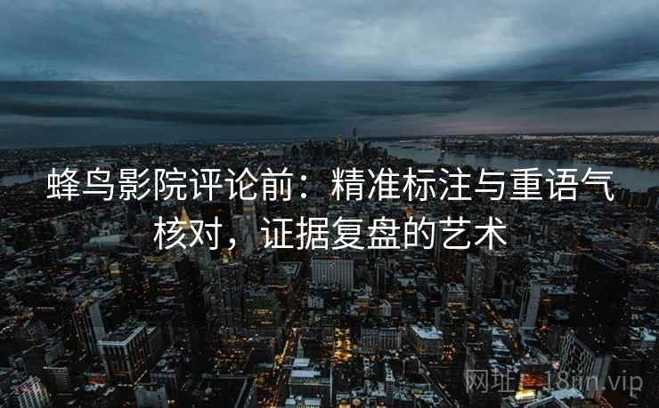 蜂鸟影院评论前：精准标注与重语气核对，证据复盘的艺术