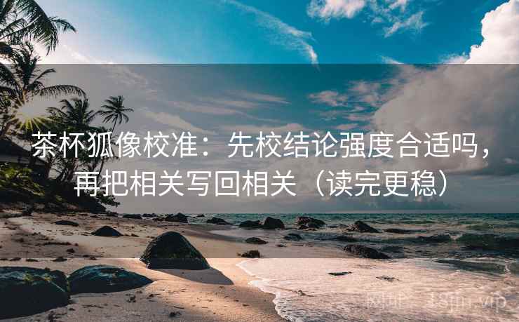 茶杯狐像校准：先校结论强度合适吗，再把相关写回相关（读完更稳）