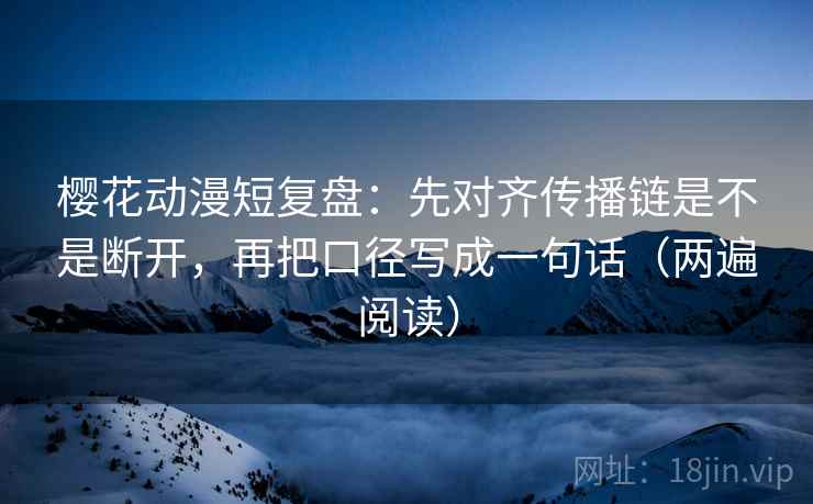 樱花动漫短复盘：先对齐传播链是不是断开，再把口径写成一句话（两遍阅读）