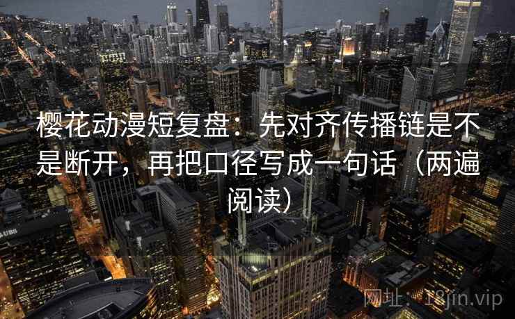 樱花动漫短复盘：先对齐传播链是不是断开，再把口径写成一句话（两遍阅读）