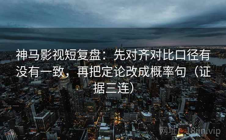 神马影视短复盘：先对齐对比口径有没有一致，再把定论改成概率句（证据三连）