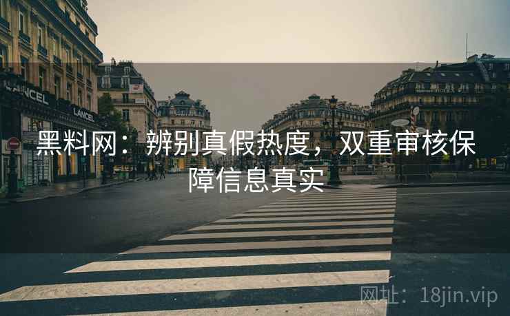 黑料网：辨别真假热度，双重审核保障信息真实