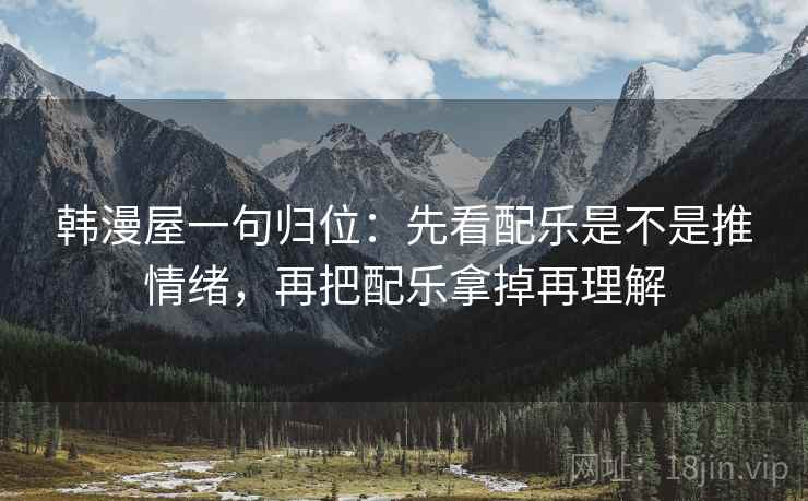 韩漫屋一句归位：先看配乐是不是推情绪，再把配乐拿掉再理解