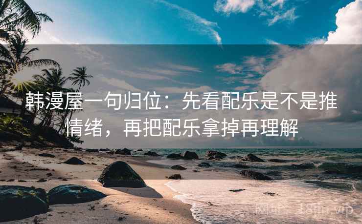 韩漫屋一句归位：先看配乐是不是推情绪，再把配乐拿掉再理解