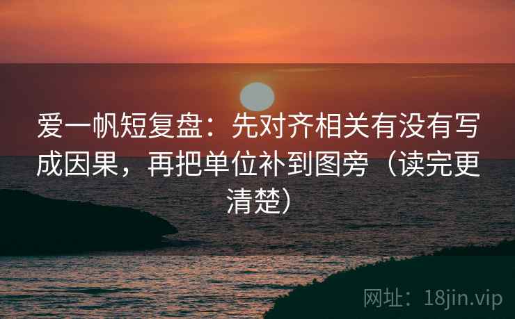 爱一帆短复盘：先对齐相关有没有写成因果，再把单位补到图旁（读完更清楚）