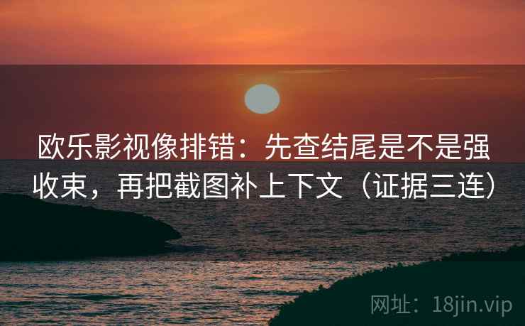 欧乐影视像排错：先查结尾是不是强收束，再把截图补上下文（证据三连）